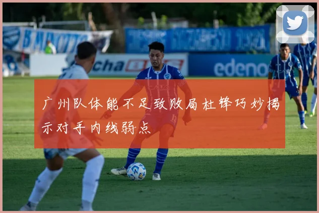 广州队体能不足致败局杜锋巧妙揭示对手内线弱点