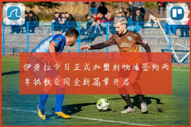 伊劳拉今日正式加盟利物浦签约两年执教合同全新篇章开启