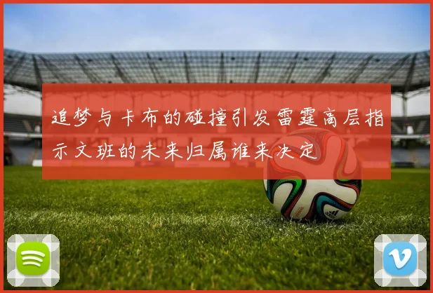 追梦与卡布的碰撞引发雷霆高层指示文班的未来归属谁来决定