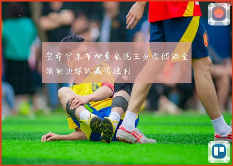 贺希宁末节神勇表现三分雨倾洒全场助力球队赢得胜利
