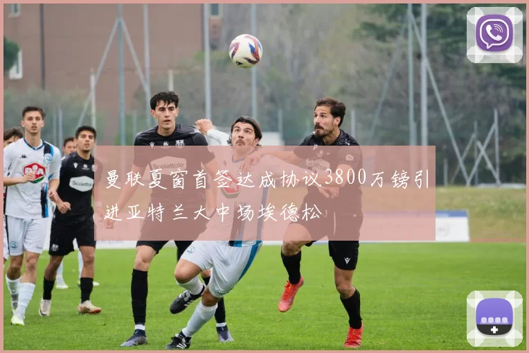 曼联夏窗首签达成协议3800万镑引进亚特兰大中场埃德松