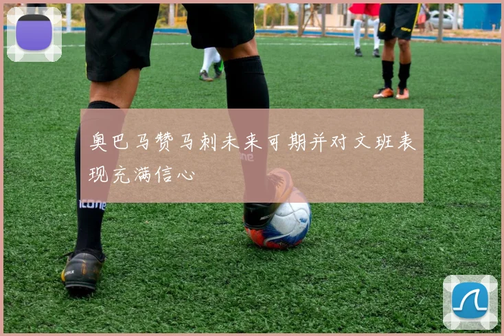 奥巴马赞马刺未来可期并对文班表现充满信心