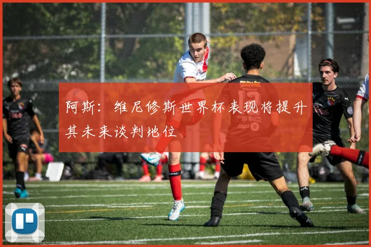 阿斯：维尼修斯世界杯表现将提升其未来谈判地位