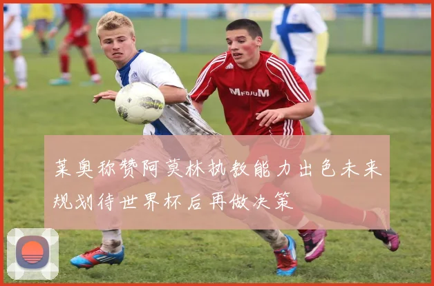 莱奥称赞阿莫林执教能力出色未来规划待世界杯后再做决策