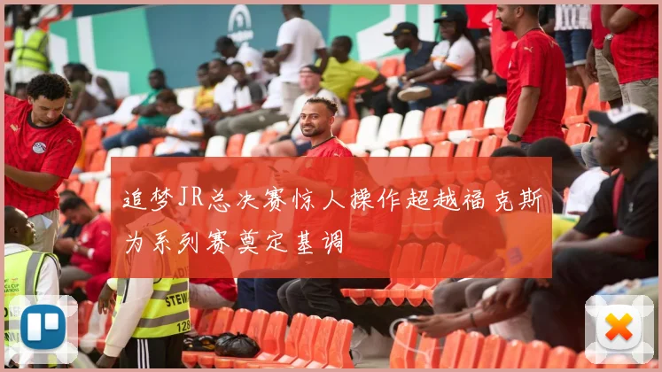 追梦JR总决赛惊人操作超越福克斯为系列赛奠定基调