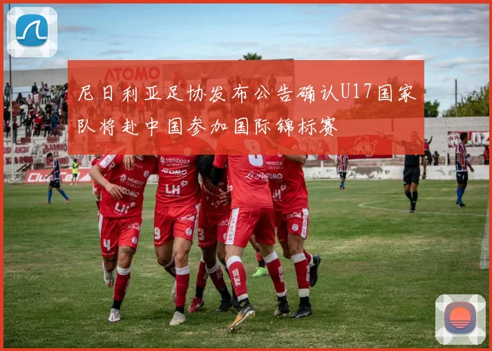尼日利亚足协发布公告确认U17国家队将赴中国参加国际锦标赛