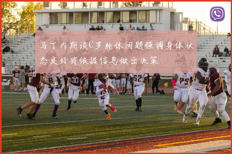 马丁内斯谈C罗轮休问题强调身体状态良好将依据信息做出决策