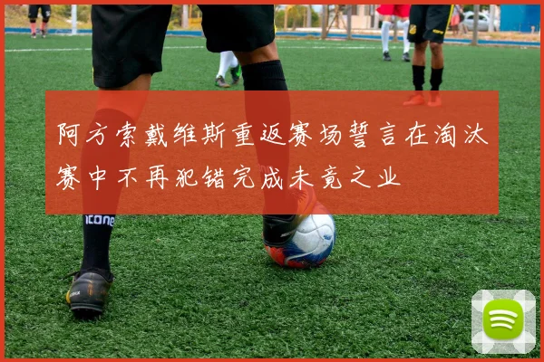 阿方索戴维斯重返赛场誓言在淘汰赛中不再犯错完成未竟之业
