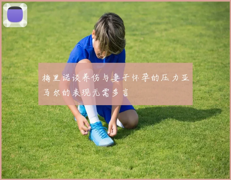 梅里诺谈养伤与妻子怀孕的压力亚马尔的表现无需多言