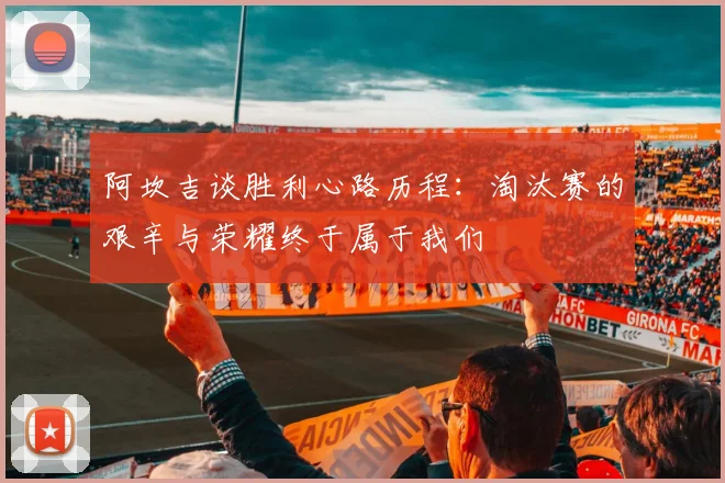 阿坎吉谈胜利心路历程：淘汰赛的艰辛与荣耀终于属于我们