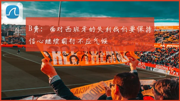 B费：面对西班牙的失利我们要保持信心继续前行不应气馁