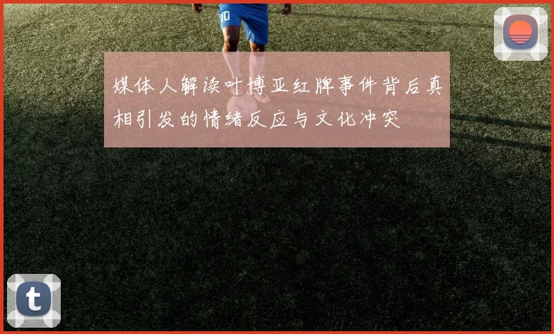 媒体人解读叶博亚红牌事件背后真相引发的情绪反应与文化冲突