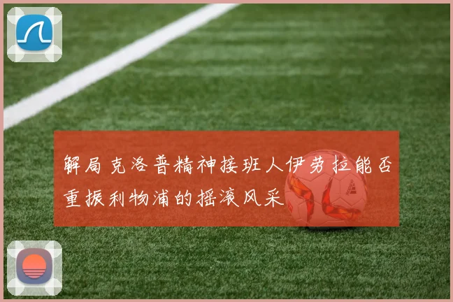 解局克洛普精神接班人伊劳拉能否重振利物浦的摇滚风采