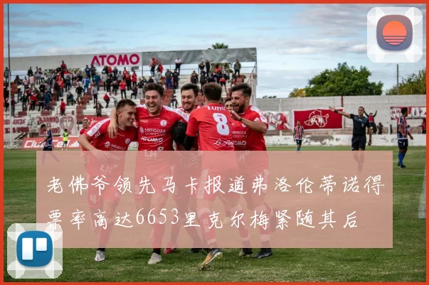 老佛爷领先马卡报道弗洛伦蒂诺得票率高达6653里克尔梅紧随其后